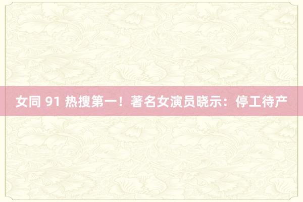 女同 91 热搜第一！著名女演员晓示：停工待产