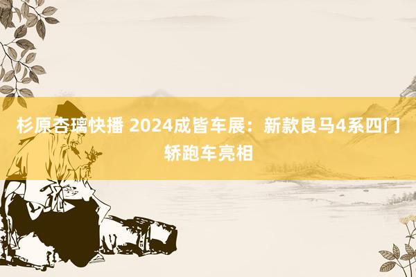 杉原杏璃快播 2024成皆车展：新款良马4系四门轿跑车亮相