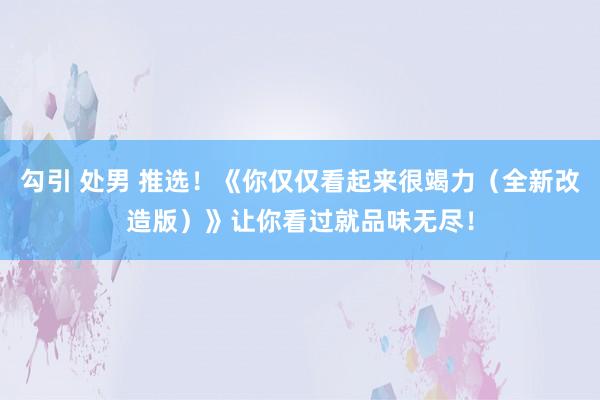 勾引 处男 推选！《你仅仅看起来很竭力（全新改造版）》让你看过就品味无尽！