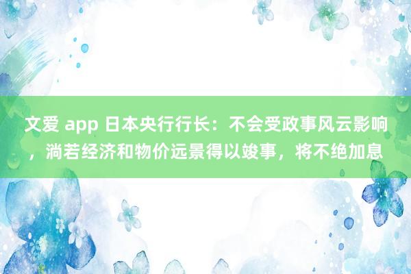 文爱 app 日本央行行长：不会受政事风云影响，淌若经济和物价远景得以竣事，将不绝加息
