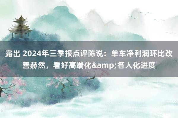 露出 2024年三季报点评陈说:单车净利润环比改善赫然,看好高端化&各人化进度