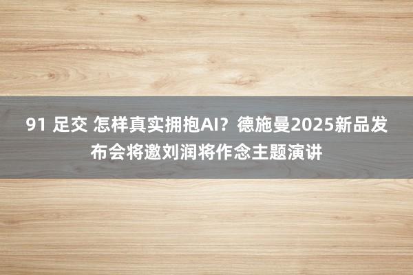 91 足交 怎样真实拥抱AI？德施曼2025新品发布会将邀刘润将作念主题演讲