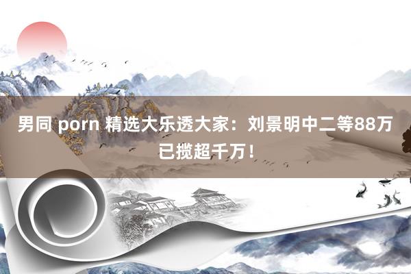 男同 porn 精选大乐透大家：刘景明中二等88万已揽超千万！